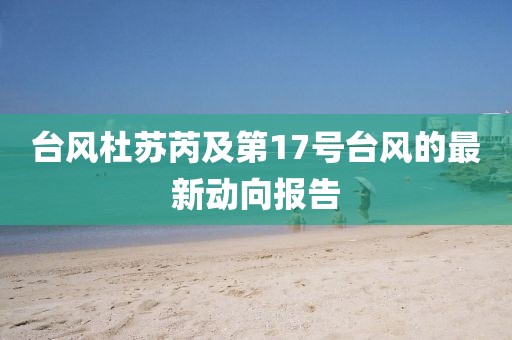台风杜苏芮及第17号台风的最新动向报告
