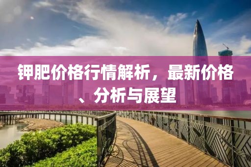 钾肥价格行情解析，最新价格、分析与展望