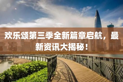 欢乐颂第三季全新篇章启航，最新资讯大揭秘！