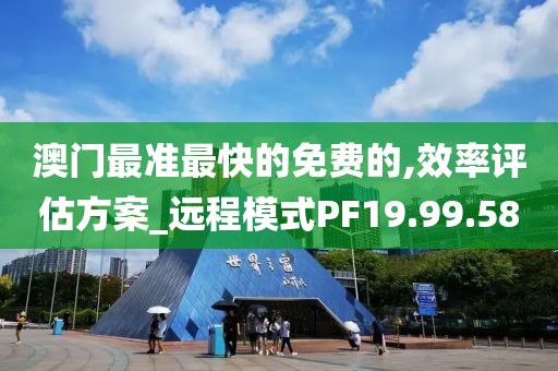 澳门最准最快的免费的,效率评估方案_远程模式PF19.99.58
