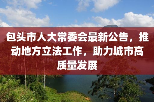 包头市人大常委会最新公告，推动地方立法工作，助力城市高质量发展
