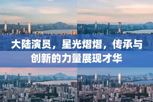 大陆演员，星光熠熠，传承与创新的力量展现才华