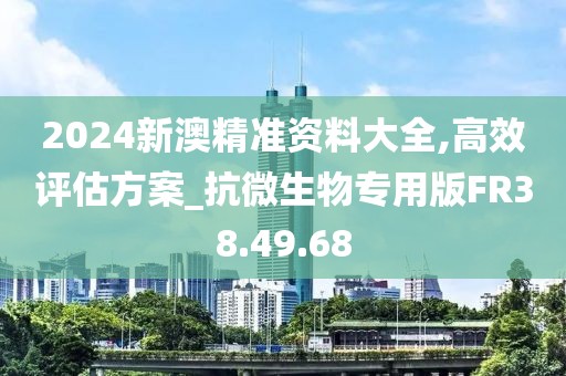 2024新澳精准资料大全,高效评估方案_抗微生物专用版FR38.49.68