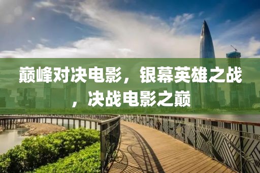 巅峰对决电影，银幕英雄之战，决战电影之巅