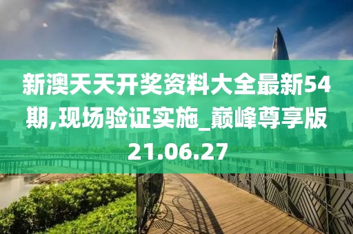 新澳天天开奖资料大全最新54期,现场验证实施_巅峰尊享版21.06.27