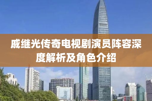 戚继光传奇电视剧演员阵容深度解析及角色介绍