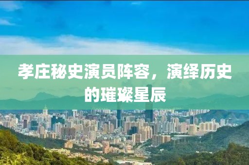 孝庄秘史演员阵容，演绎历史的璀璨星辰