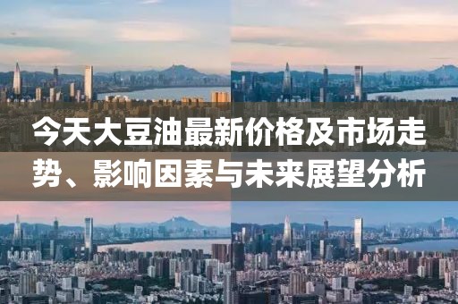 今天大豆油最新价格及市场走势、影响因素与未来展望分析
