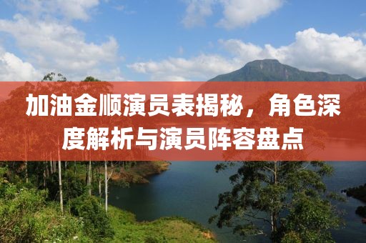 加油金顺演员表揭秘，角色深度解析与演员阵容盘点