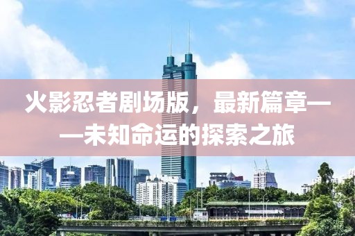 火影忍者剧场版，最新篇章——未知命运的探索之旅