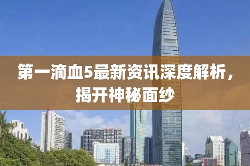 第一滴血5最新资讯深度解析，揭开神秘面纱