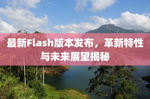 最新Flash版本发布，革新特性与未来展望揭秘
