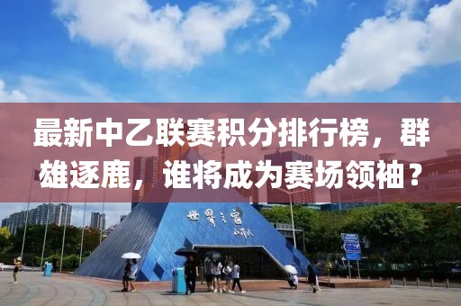 最新中乙联赛积分排行榜，群雄逐鹿，谁将成为赛场领袖？