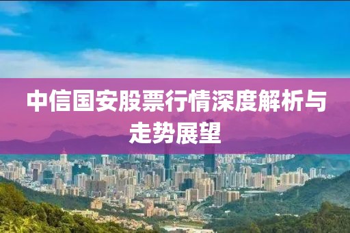 中信国安股票行情深度解析与走势展望