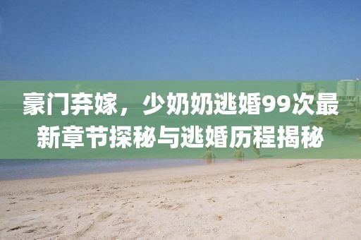 豪门弃嫁，少奶奶逃婚99次最新章节探秘与逃婚历程揭秘