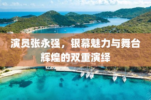 演员张永强，银幕魅力与舞台辉煌的双重演绎