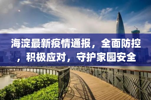 海淀最新疫情通报，全面防控，积极应对，守护家园安全