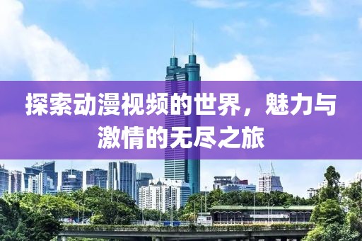 探索动漫视频的世界，魅力与激情的无尽之旅