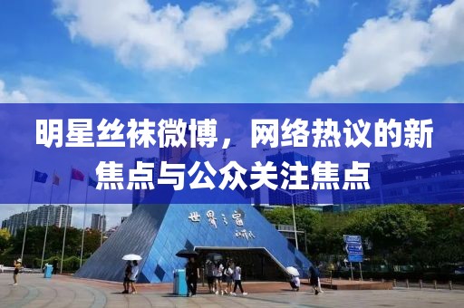 明星丝袜微博，网络热议的新焦点与公众关注焦点