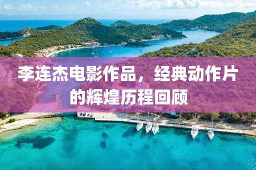 李连杰电影作品，经典动作片的辉煌历程回顾