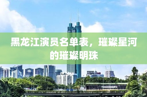 黑龙江演员名单表，璀璨星河的璀璨明珠