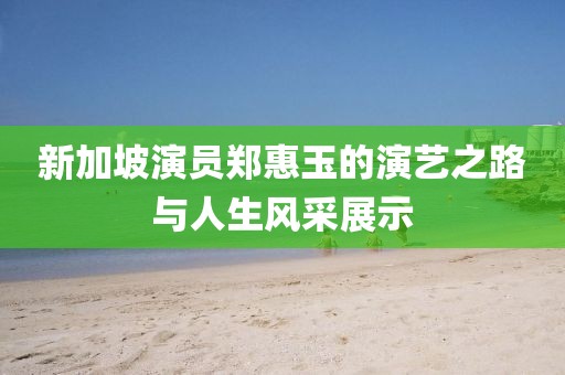 新加坡演员郑惠玉的演艺之路与人生风采展示