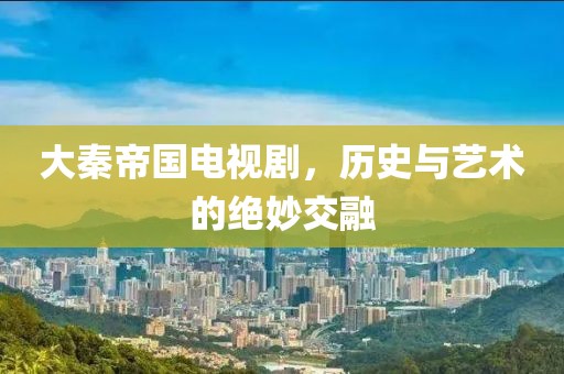 大秦帝国电视剧，历史与艺术的绝妙交融