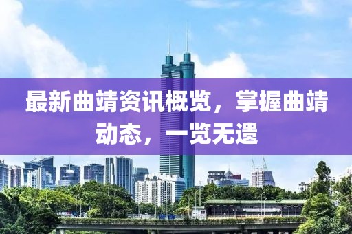 最新曲靖资讯概览，掌握曲靖动态，一览无遗