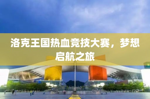 洛克王国热血竞技大赛，梦想启航之旅