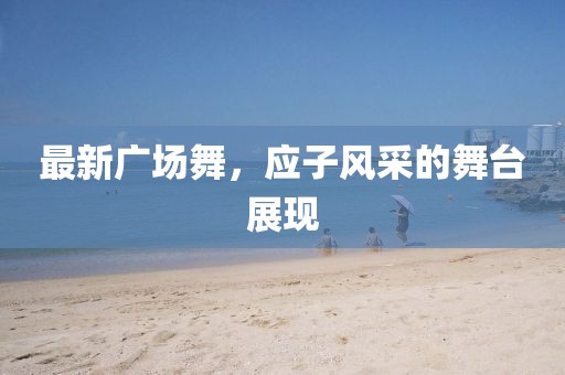 最新广场舞，应子风采的舞台展现