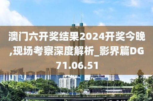 澳门六开奖结果2024开奖今晚,现场考察深度解析_影界篇DG71.06.51