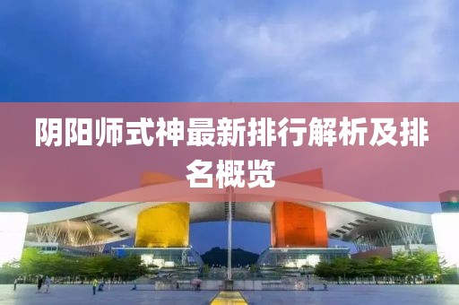 阴阳师式神最新排行解析及排名概览