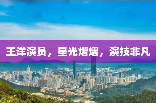 王洋演员，星光熠熠，演技非凡