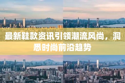 最新鞋款资讯引领潮流风尚，洞悉时尚前沿趋势