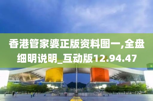 香港管家婆正版资料图一,全盘细明说明_互动版12.94.47