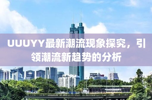 UUUYY最新潮流现象探究，引领潮流新趋势的分析
