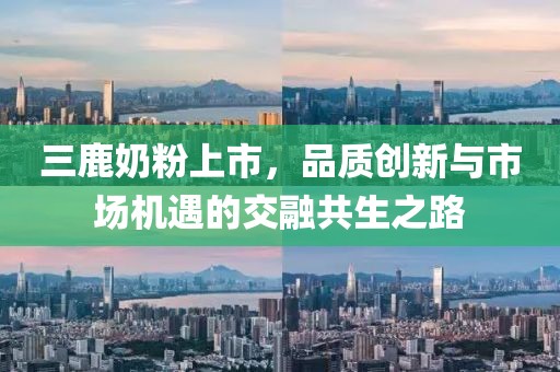 三鹿奶粉上市，品质创新与市场机遇的交融共生之路
