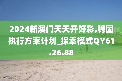 2024新澳门天天开好彩,稳固执行方案计划_探索模式QY61.26.88