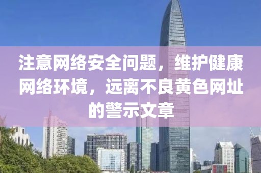 注意网络安全问题，维护健康网络环境，远离不良黄色网址的警示文章