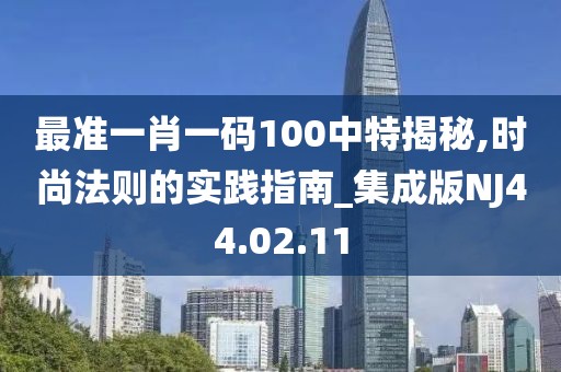 最准一肖一码100中特揭秘,时尚法则的实践指南_集成版NJ44.02.11