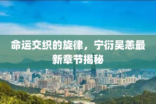 命运交织的旋律，宁衍吴恙最新章节揭秘