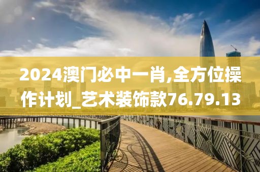 2024澳门必中一肖,全方位操作计划_艺术装饰款76.79.13