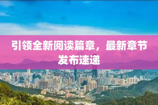 引领全新阅读篇章，最新章节发布速递