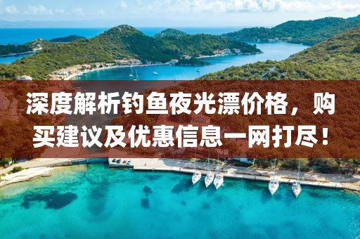 深度解析钓鱼夜光漂价格，购买建议及优惠信息一网打尽！