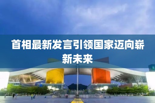 首相最新发言引领国家迈向崭新未来