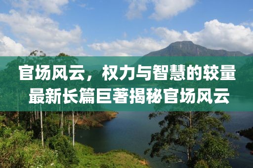 官场风云，权力与智慧的较量 最新长篇巨著揭秘官场风云