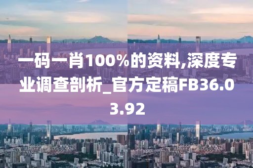 一码一肖100%的资料,深度专业调查剖析_官方定稿FB36.03.92