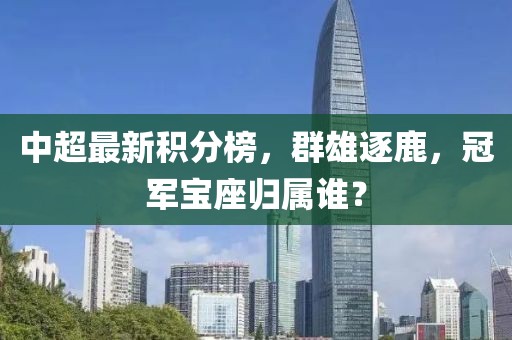 中超最新积分榜，群雄逐鹿，冠军宝座归属谁？