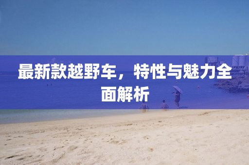 最新款越野车，特性与魅力全面解析