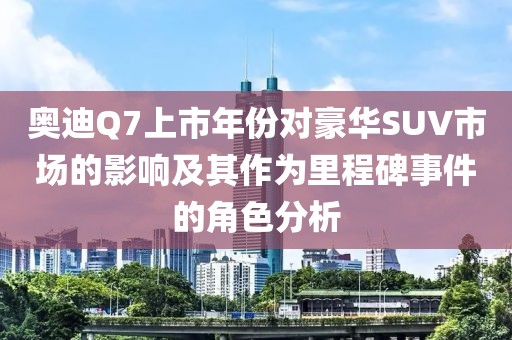 奥迪Q7上市年份对豪华SUV市场的影响及其作为里程碑事件的角色分析